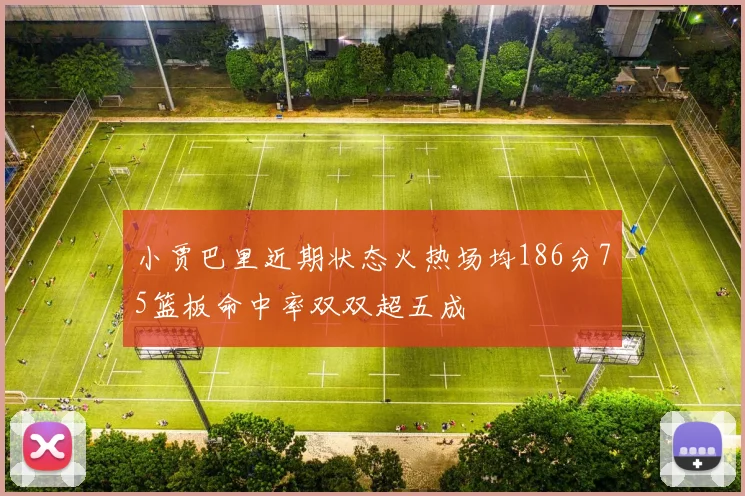 小贾巴里近期状态火热场均186分75篮板命中率双双超五成