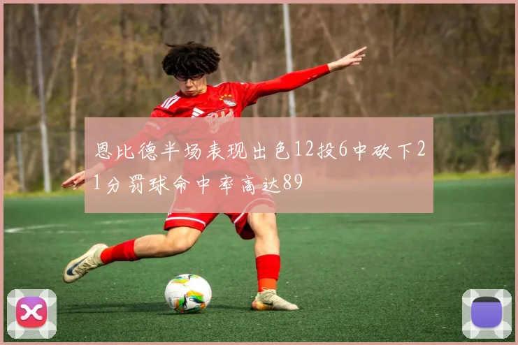 恩比德半场表现出色12投6中砍下21分罚球命中率高达89