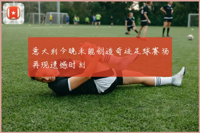意大利今晚未能创造奇迹足球赛场再现遗憾时刻