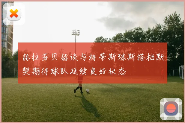 赫拉芬贝赫谈与柯蒂斯琼斯搭档默契期待球队延续良好状态