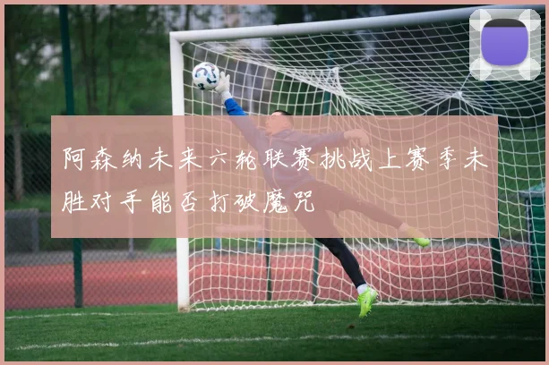 阿森纳未来六轮联赛挑战上赛季未胜对手能否打破魔咒