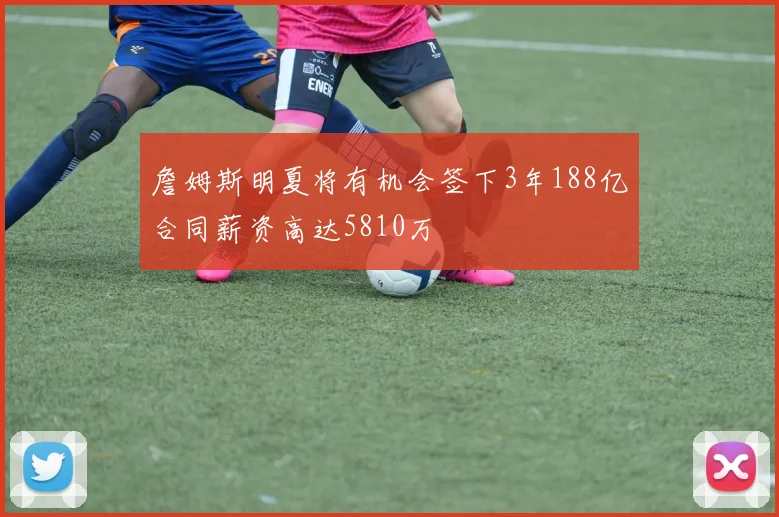 詹姆斯明夏将有机会签下3年188亿合同薪资高达5810万