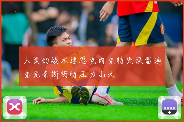 人类的战术迷思克内克特失误雷迪克无奈斯玛特压力山大