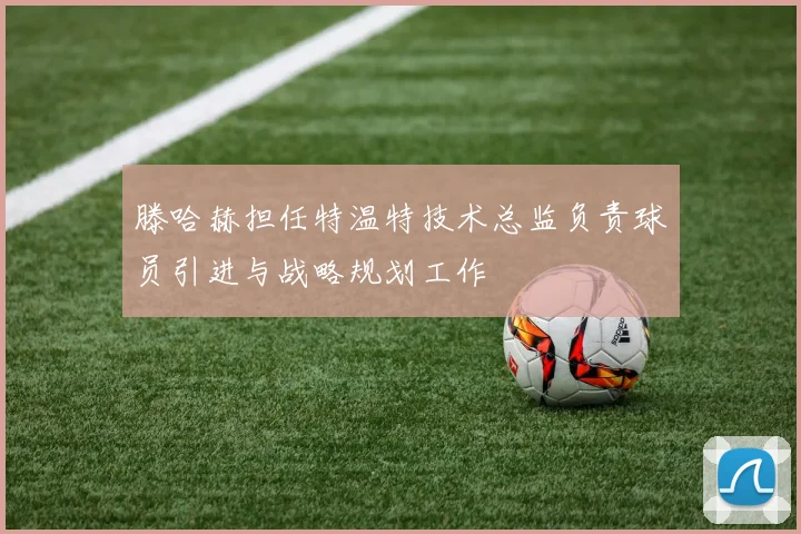 滕哈赫担任特温特技术总监负责球员引进与战略规划工作