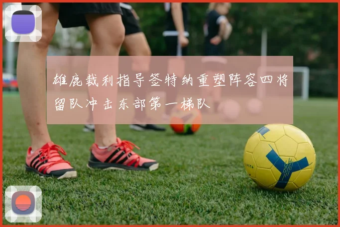 雄鹿裁利指导签特纳重塑阵容四将留队冲击东部第一梯队