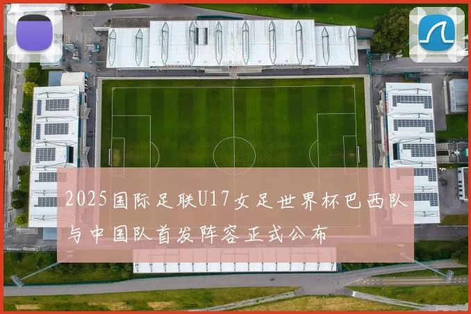 2025国际足联U17女足世界杯巴西队与中国队首发阵容正式公布