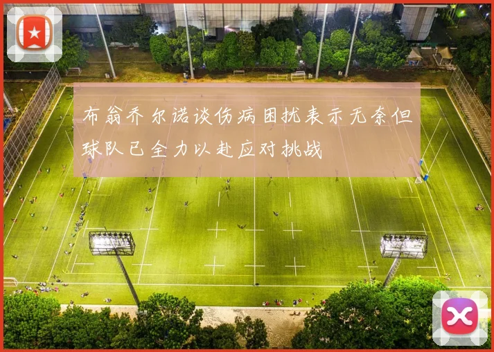 布翁乔尔诺谈伤病困扰表示无奈但球队已全力以赴应对挑战