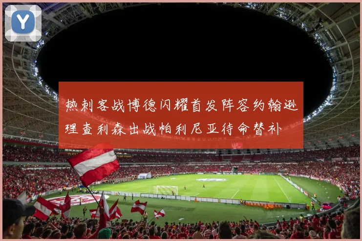 热刺客战博德闪耀首发阵容约翰逊理查利森出战帕利尼亚待命替补