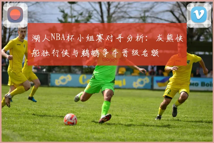 湖人NBA杯小组赛对手分析：灰熊快船独行侠与鹈鹕争夺晋级名额