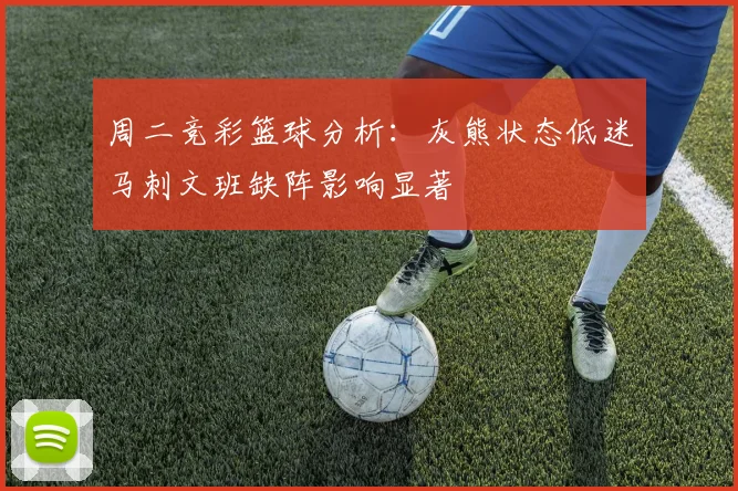 周二竞彩篮球分析：灰熊状态低迷马刺文班缺阵影响显著