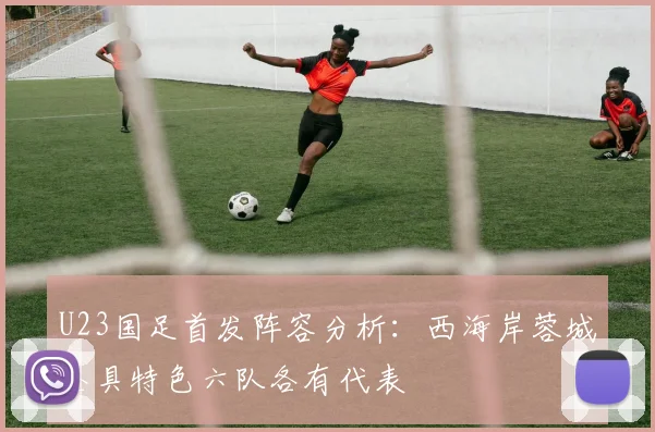 U23国足首发阵容分析：西海岸蓉城各具特色六队各有代表