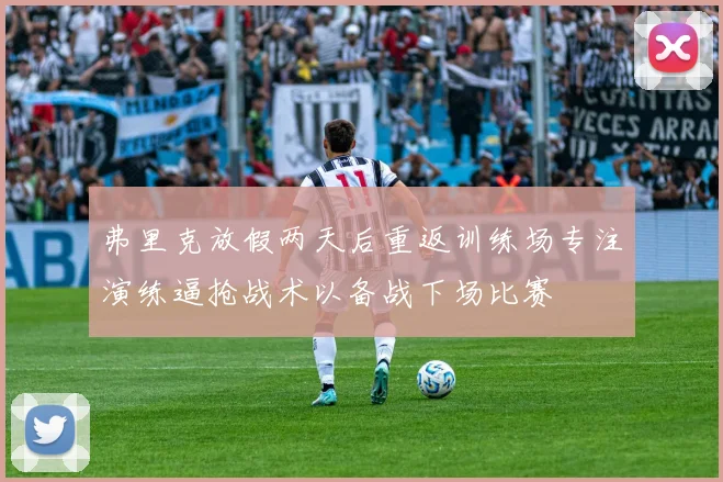 弗里克放假两天后重返训练场专注演练逼抢战术以备战下场比赛