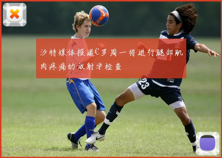 沙特媒体报道C罗周一将进行腿部肌肉疼痛的放射学检查