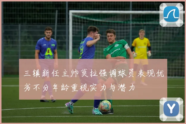 三镇新任主帅莫拉强调球员表现优劣不分年龄重视实力与潜力