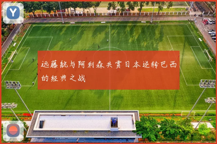 远藤航与阿利森共赏日本逆转巴西的经典之战