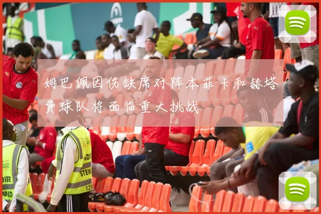 姆巴佩因伤缺席对阵本菲卡和赫塔费球队将面临重大挑战