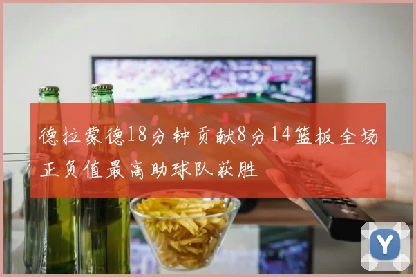 德拉蒙德18分钟贡献8分14篮板全场正负值最高助球队获胜