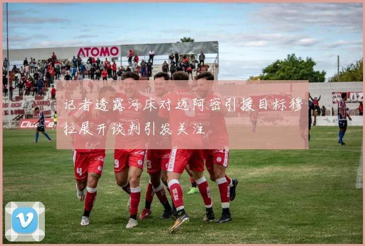 记者透露河床对迈阿密引援目标穆拉展开谈判引发关注