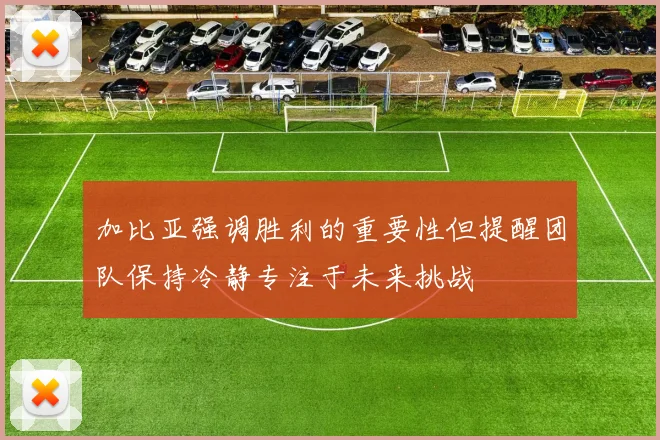 加比亚强调胜利的重要性但提醒团队保持冷静专注于未来挑战