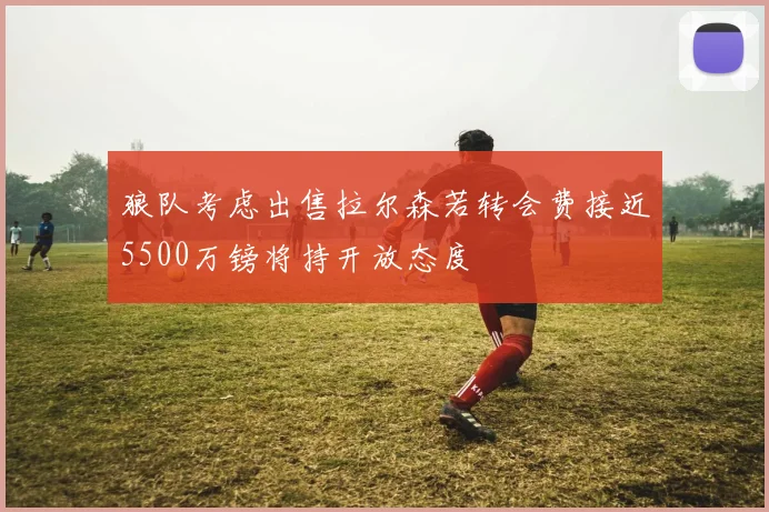 狼队考虑出售拉尔森若转会费接近5500万镑将持开放态度