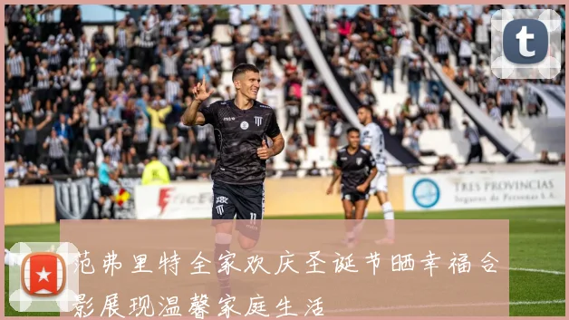 范弗里特全家欢庆圣诞节晒幸福合影展现温馨家庭生活