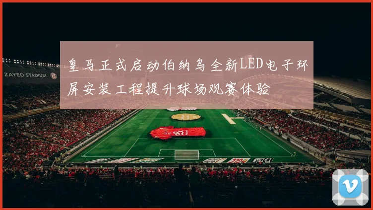 皇马正式启动伯纳乌全新LED电子环屏安装工程提升球场观赛体验