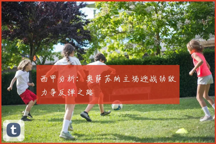西甲分析：奥萨苏纳主场迎战劲敌力争反弹之路
