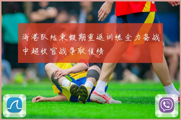 海港队结束假期重返训练全力备战中超收官战争取佳绩