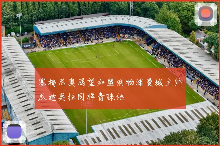 塞梅尼奥渴望加盟利物浦曼城主帅瓜迪奥拉同样青睐他
