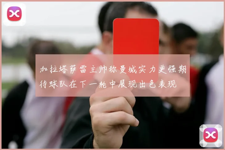 加拉塔萨雷主帅称曼城实力更强期待球队在下一轮中展现出色表现