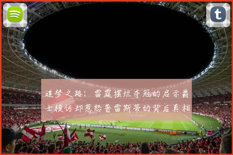 追梦之路：雷霆摆烂夺冠的启示爵士模仿却惹怒普雷斯蒂的背后真相