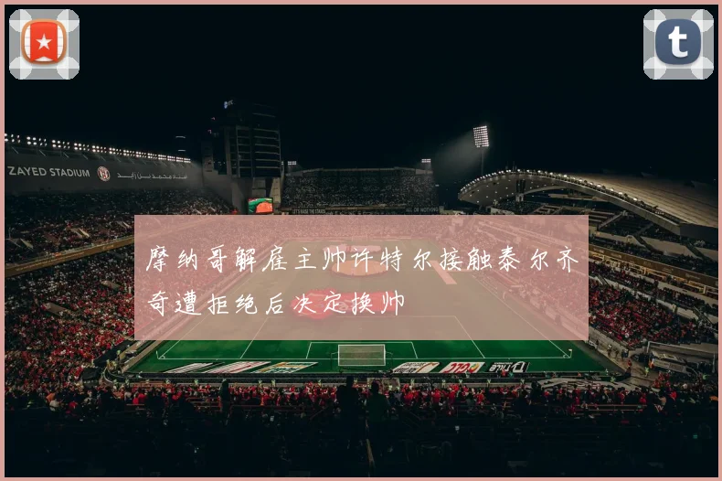 摩纳哥解雇主帅许特尔接触泰尔齐奇遭拒绝后决定换帅