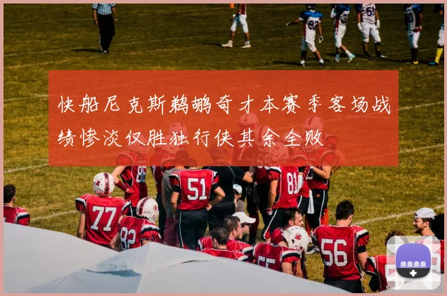 快船尼克斯鹈鹕奇才本赛季客场战绩惨淡仅胜独行侠其余全败
