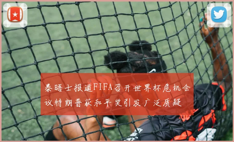 泰晤士报道FIFA召开世界杯危机会议特朗普获和平奖引发广泛质疑