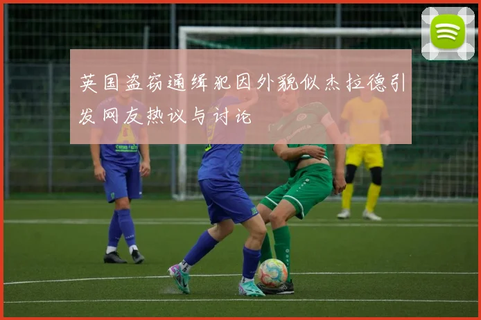 英国盗窃通缉犯因外貌似杰拉德引发网友热议与讨论