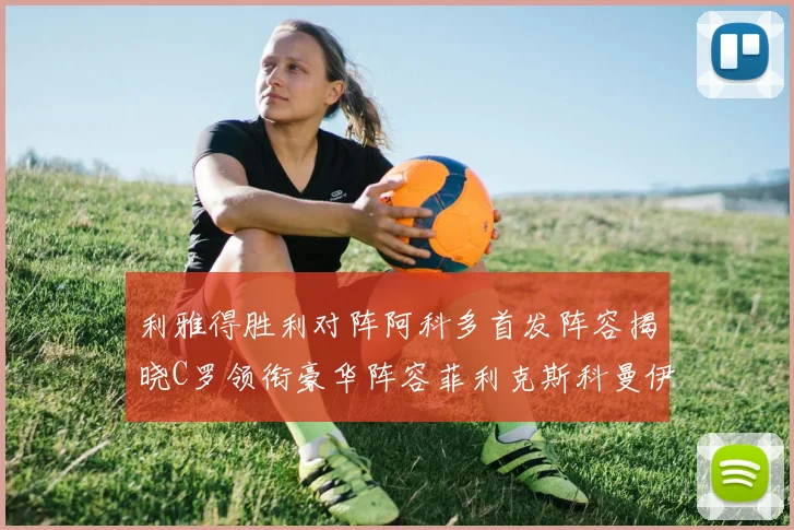 利雅得胜利对阵阿科多首发阵容揭晓C罗领衔豪华阵容菲利克斯科曼伊尼戈齐上阵